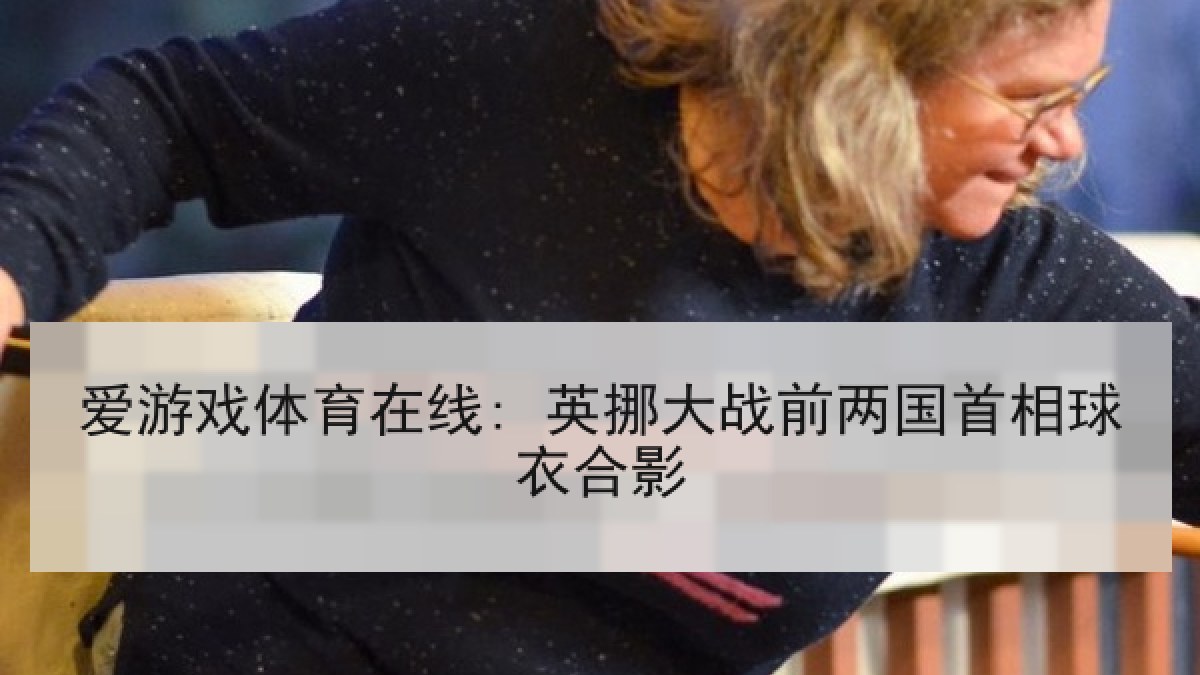 爱游戏体育在线: 英挪大战前两国首相球衣合影 爱游戏体育在线: 英挪大战前两国首相球衣合影